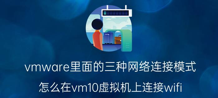 vmware里面的三种网络连接模式 怎么在vm10虚拟机上连接wifi？